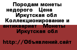 Породам монеты недорого › Цена ­ 250 - Иркутская обл. Коллекционирование и антиквариат » Монеты   . Иркутская обл.